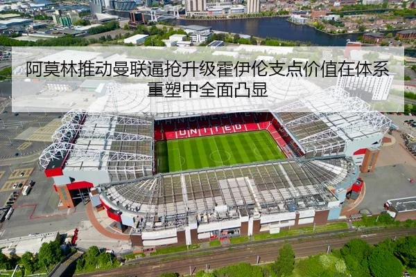 阿莫林推动曼联逼抢升级霍伊伦支点价值在体系重塑中全面凸显