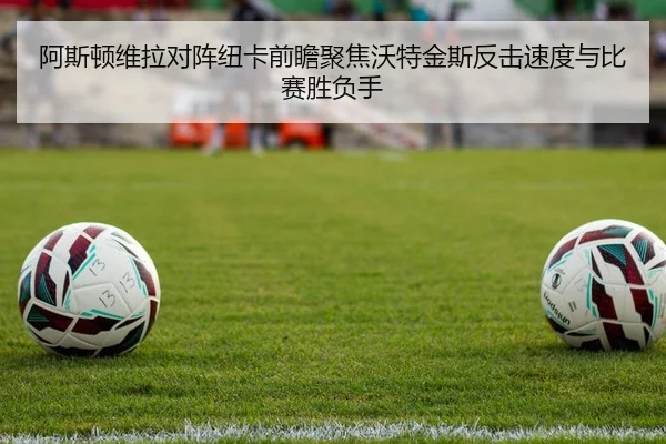 阿斯顿维拉对阵纽卡前瞻聚焦沃特金斯反击速度与比赛胜负手