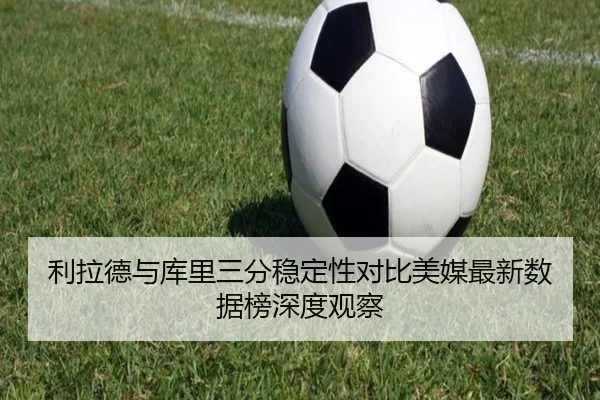 利拉德与库里三分稳定性对比美媒最新数据榜深度观察