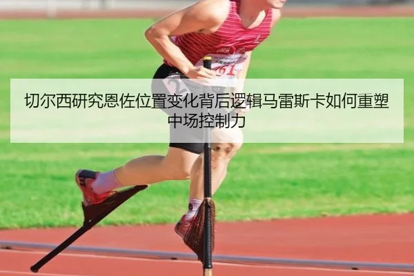 切尔西研究恩佐位置变化背后逻辑马雷斯卡如何重塑中场控制力