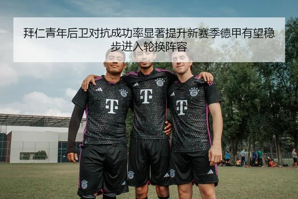 拜仁青年后卫对抗成功率显著提升新赛季德甲有望稳步进入轮换阵容