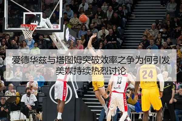爱德华兹与塔图姆突破效率之争为何引发美媒持续热烈讨论